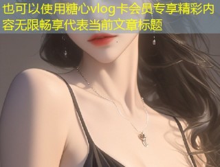 糖心vlog卡会员专享精彩内容无限畅享