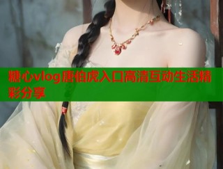 糖心vlog唐伯虎入口高清互动生活精彩分享