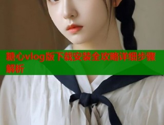 糖心vlog版下载安装全攻略详细步骤解析