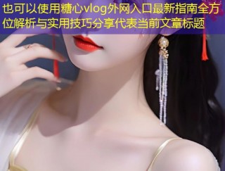 糖心vlog外网入口最新指南全方位解析与实用技巧分享