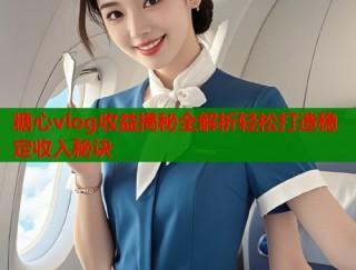 糖心vlog收益揭秘全解析轻松打造稳定收入秘诀