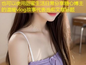 甜蜜生活日常分享糖心博主的温暖vlog故事