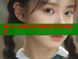 糖心vlog带你走进宵宫的奇幻冒险世界