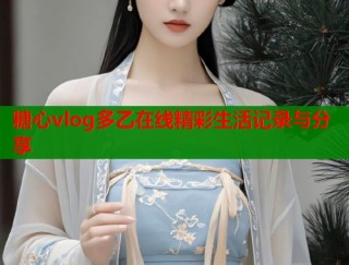 糖心vlog多乙在线精彩生活记录与分享