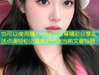 糖心vlog可可幂精彩分享生活点滴轻松记录美好