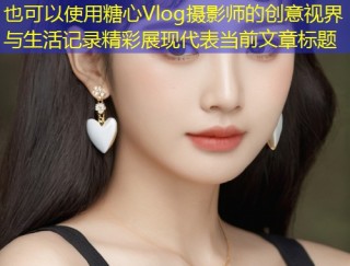 糖心Vlog摄影师的创意视界与生活记录精彩展现