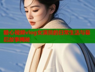 糖心视频vlog女演员的日常生活与幕后故事揭秘