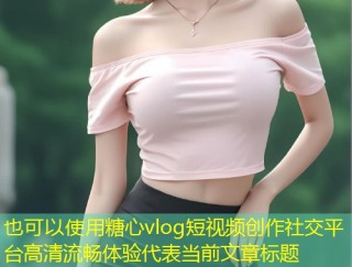 糖心vlog短视频创作社交平台高清流畅体验