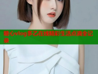 糖心vlog多乙在线精彩生活点滴全记录