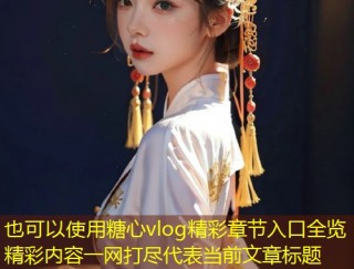 糖心vlog精彩章节入口全览精彩内容一网打尽