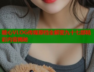 糖心VLOG传媒原档全解密九十七部精彩内容揭秘