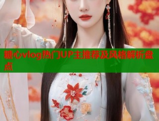 糖心vlog热门UP主推荐及风格解析盘点