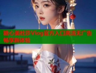 糖心美杜莎Vlog官方入口高清无广告畅享新体验