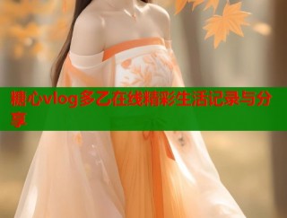 糖心vlog多乙在线精彩生活记录与分享