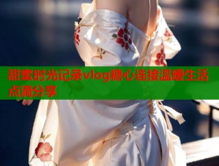 甜蜜时光记录vlog糖心连接温暖生活点滴分享