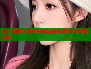 柚子猫糖心日常分享温馨有趣生活点滴记录