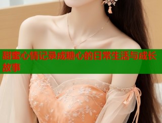 甜蜜心情记录成糖心的日常生活与成长故事