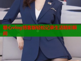 糖心vlog博客版轻松记录生活精彩瞬间