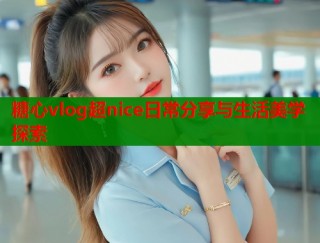 糖心vlog超nice日常分享与生活美学探索