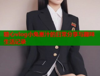 糖心vlog小兔崽汁的日常分享与趣味生活记录