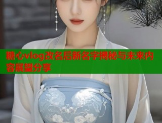 糖心vlog改名后新名字揭秘与未来内容展望分享