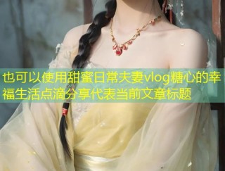 甜蜜日常夫妻vlog糖心的幸福生活点滴分享
