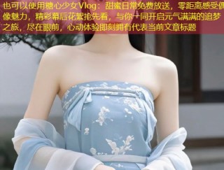 糖心少女Vlog：甜蜜日常免费放送，零距离感受偶像魅力，精彩幕后花絮抢先看，与你一同开启元气满满的追梦之旅，尽在眼前，心动体验即刻拥有