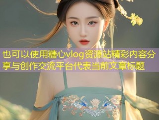 糖心vlog资源站精彩内容分享与创作交流平台