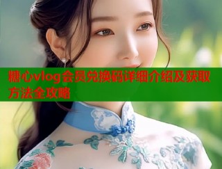 糖心vlog会员兑换码详细介绍及获取方法全攻略