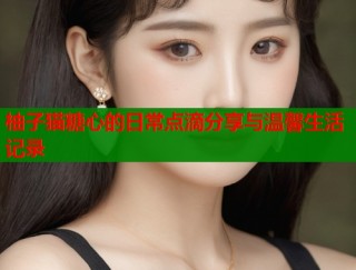 柚子猫糖心的日常点滴分享与温馨生活记录