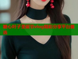 糖心叶子圣诞节vlog精彩分享平台首选