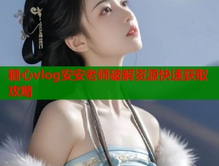 糖心vlog安安老师破解资源快速获取攻略