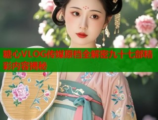 糖心VLOG传媒原档全解密九十七部精彩内容揭秘