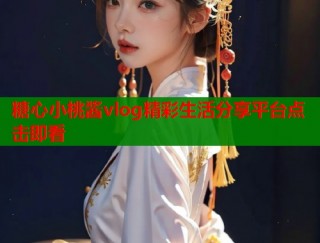 糖心小桃酱vlog精彩生活分享平台点击即看