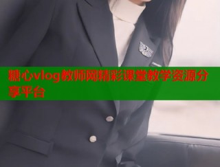 糖心vlog教师网精彩课堂教学资源分享平台