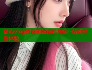 糖心vlog黄官网版精彩内容一站式观看体验