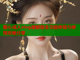 糖心成人vlog破解版全功能体验与使用攻略分享