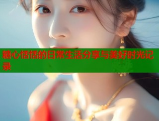 糖心恬恬的日常生活分享与美好时光记录