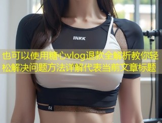 糖心vlog退款全解析教你轻松解决问题方法详解