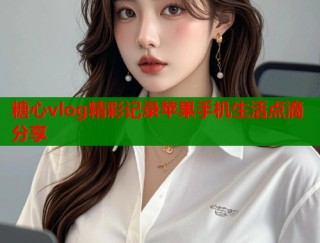 糖心vlog精彩记录苹果手机生活点滴分享