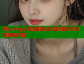 糖心vlog小余破解版全功能解析与使用教程详解