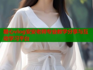糖心vlog安安老师专业教学分享与互动学习平台