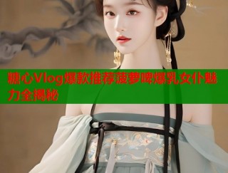 糖心Vlog爆款推荐菠萝啤爆乳女仆魅力全揭秘