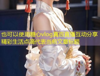 糖心vlog真百直播互动分享精彩生活点滴
