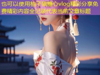 柚子猫糖心vlog精彩分享免费精彩内容全记录