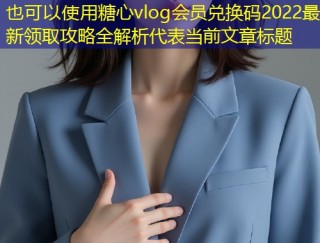 糖心vlog会员兑换码2022最新领取攻略全解析