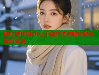 糖心成年版vlog下载方法详解与实用技巧分享