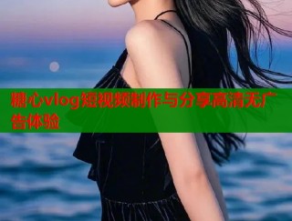 糖心vlog短视频制作与分享高清无广告体验