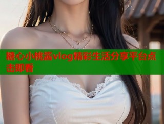 糖心小桃酱vlog精彩生活分享平台点击即看