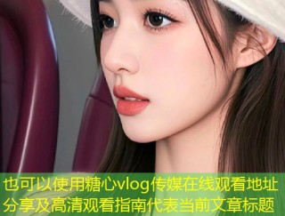 糖心vlog传媒在线观看地址分享及高清观看指南